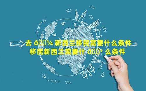 去 🐼 新西兰移民需要什么条件 移民新西兰需要什 💮 么条件2023